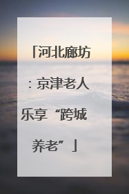 河北廊坊：京津老人乐享“跨城养老”