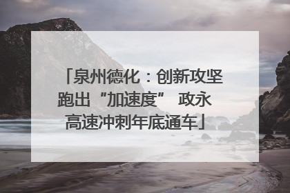 泉州德化：创新攻坚跑出“加速度” 政永高速冲刺年底通车