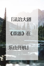 法治大剧《重器》在乐山开机