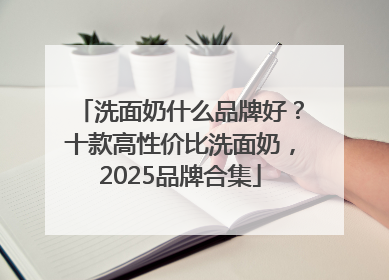 洗面奶什么品牌好？十款高性价比洗面奶，2025品牌合集