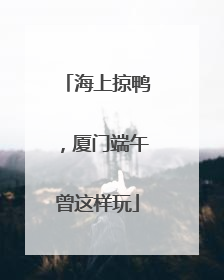 海上掠鸭，厦门端午曾这样玩