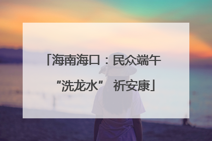 海南海口：民众端午 “洗龙水” 祈安康