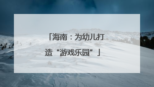 海南：为幼儿打造“游戏乐园”