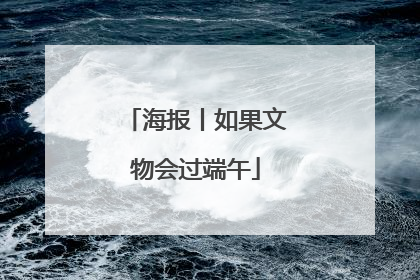 海报丨如果文物会过端午