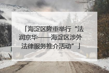 海淀区隆重举行“法润京华——海淀区涉外法律服务推介活动”