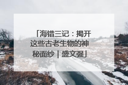 海错三记：揭开这些古老生物的神秘面纱｜盛文强