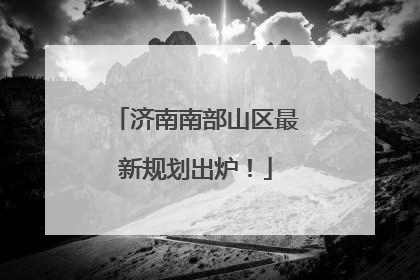 济南南部山区最新规划出炉！