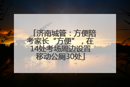济南城管：方便陪考家长“方便”，在14处考场周边设置移动公厕30处