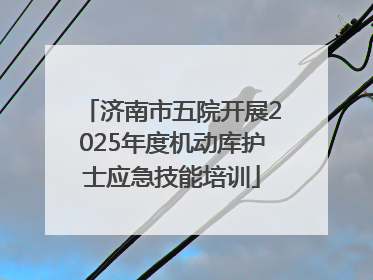 济南市五院开展2025年度机动库护士应急技能培训