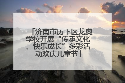济南市历下区龙奥学校开展“传承文化、快乐成长”多彩活动欢庆儿童节