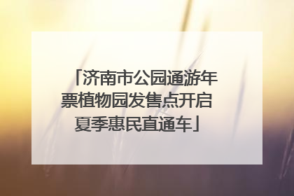 济南市公园通游年票植物园发售点开启夏季惠民直通车