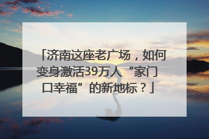 济南这座老广场，如何变身激活39万人“家门口幸福”的新地标？