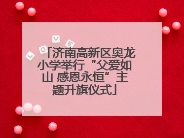济南高新区奥龙小学举行“父爱如山 感恩永恒”主题升旗仪式