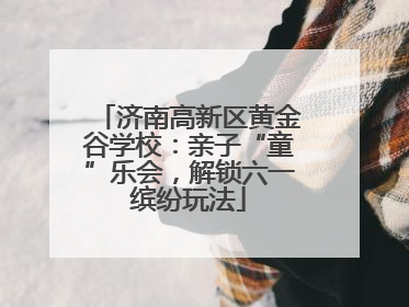 济南高新区黄金谷学校：亲子“童”乐会，解锁六一缤纷玩法