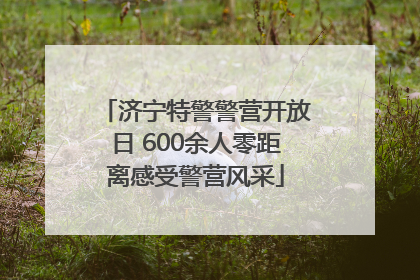 济宁特警警营开放日 600余人零距离感受警营风采