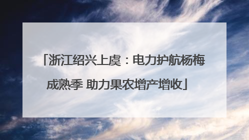 浙江绍兴上虞：电力护航杨梅成熟季 助力果农增产增收