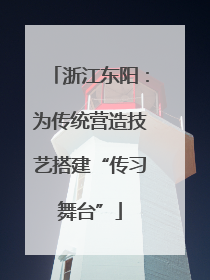 浙江东阳：为传统营造技艺搭建“传习舞台”