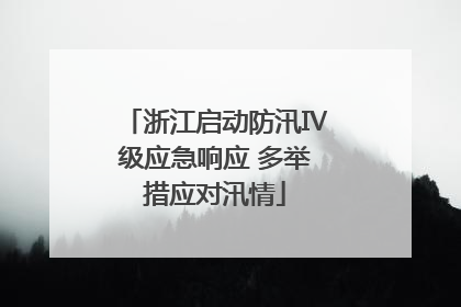浙江启动防汛Ⅳ级应急响应 多举措应对汛情