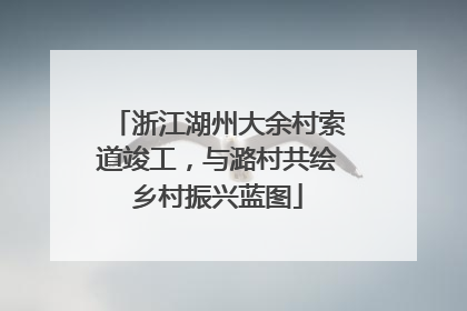 浙江湖州大余村索道竣工，与潞村共绘乡村振兴蓝图