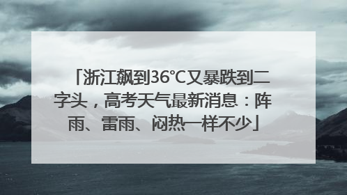 浙江飙到36℃又暴跌到二字头，高考天气最新消息：阵雨、雷雨、闷热一样不少
