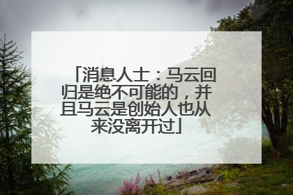消息人士：马云回归是绝不可能的，并且马云是创始人也从来没离开过