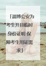 淄博公安为考生开具临时身份证明 保障考生用证需求