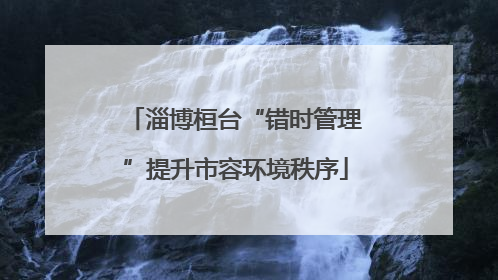 淄博桓台“错时管理”提升市容环境秩序