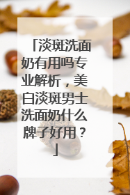 淡斑洗面奶有用吗专业解析，美白淡斑男士洗面奶什么牌子好用？