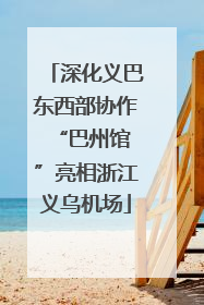 深化义巴东西部协作 “巴州馆”亮相浙江义乌机场