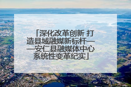深化改革创新 打造县域融媒新标杆——安仁县融媒体中心系统性变革纪实