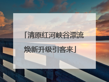 清原红河峡谷漂流焕新升级引客来