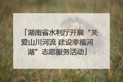 湖南省水利厅开展“关爱山川河流 建设幸福河湖”志愿服务活动