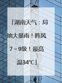 湖南天气：局地大暴雨！阵风7～9级！最高温34℃