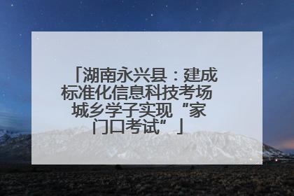 湖南永兴县：建成标准化信息科技考场 城乡学子实现“家门口考试”