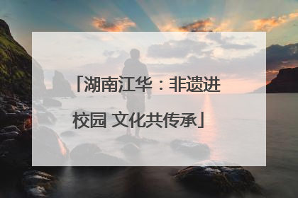 湖南江华：非遗进校园 文化共传承