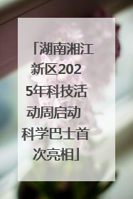 湖南湘江新区2025年科技活动周启动 科学巴士首次亮相