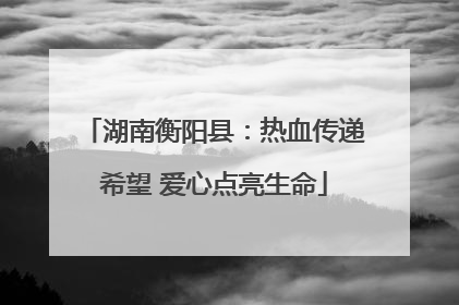 湖南衡阳县：热血传递希望 爱心点亮生命