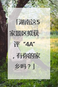 湖南这5家景区拟获评“4A”，有你的家乡吗？