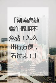 湖南高速端午假期不免费！怎么出行方便，看过来！