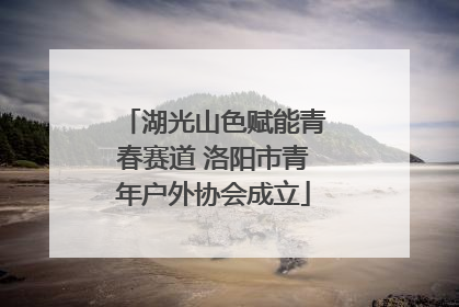 湖光山色赋能青春赛道 洛阳市青年户外协会成立