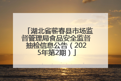 湖北省蕲春县市场监督管理局食品安全监督抽检信息公告（2025年第2期）