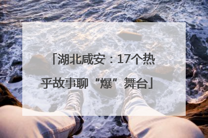 湖北咸安：17个热乎故事聊“爆”舞台