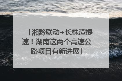湘黔联动+长株潭提速！湖南这两个高速公路项目有新进展