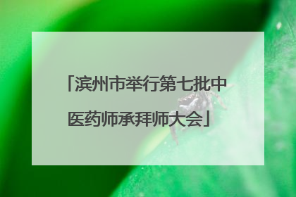 滨州市举行第七批中医药师承拜师大会