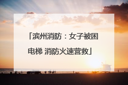 滨州消防：女子被困电梯 消防火速营救