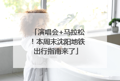 演唱会+马拉松！本周末沈阳地铁出行指南来了