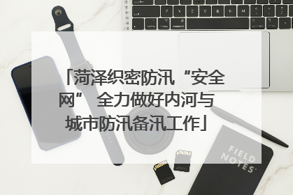 菏泽织密防汛“安全网” 全力做好内河与城市防汛备汛工作