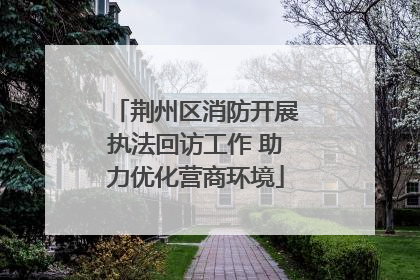 荆州区消防开展执法回访工作 助力优化营商环境