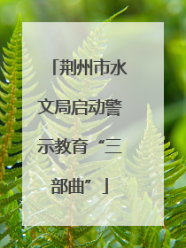 荆州市水文局启动警示教育“三部曲”