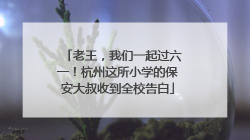 老王，我们一起过六一！杭州这所小学的保安大叔收到全校告白